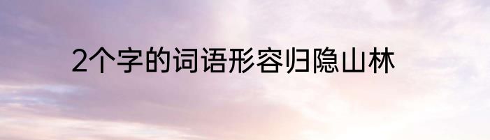 2个字的词语形容归隐山林