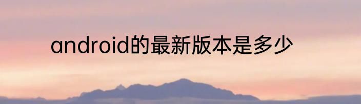 android的最新版本是多少