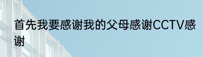 首先我要感谢我的父母感谢CCTV感谢