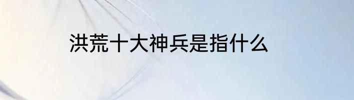 洪荒十大神兵是指什么