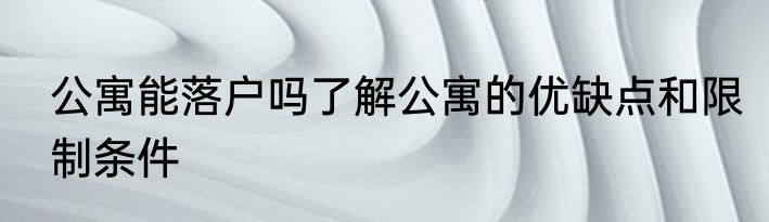 公寓能落户吗了解公寓的优缺点和限制条件