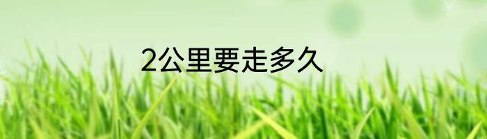 2公里要走多久