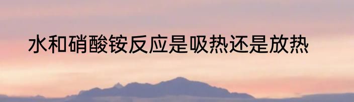 水和硝酸铵反应是吸热还是放热