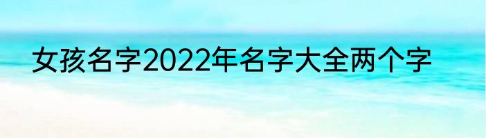 女孩名字2022年名字大全两个字