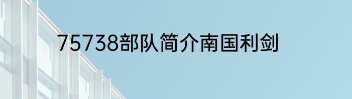 75738部队简介南国利剑