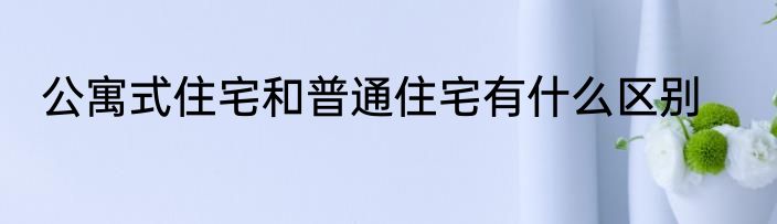 公寓式住宅和普通住宅有什么区别