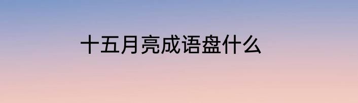 十五月亮成语盘什么