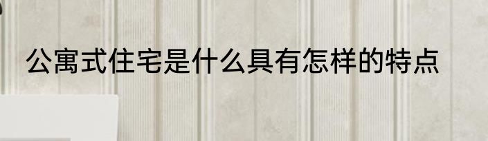 公寓式住宅是什么具有怎样的特点