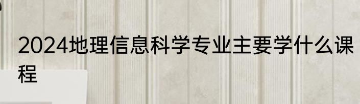2024地理信息科学专业主要学什么课程