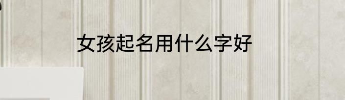 女孩起名用什么字好