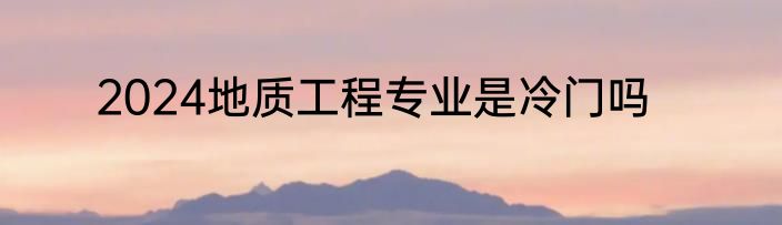 2024地质工程专业是冷门吗