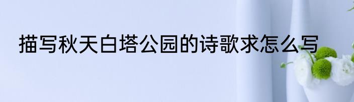 描写秋天白塔公园的诗歌求怎么写
