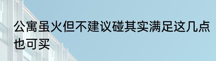 公寓虽火但不建议碰其实满足这几点也可买