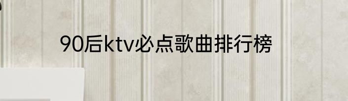 90后ktv必点歌曲排行榜