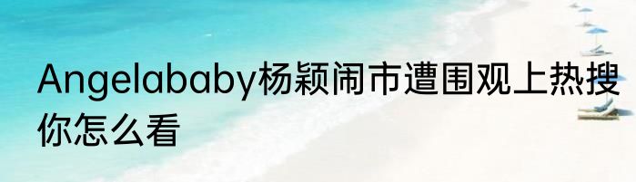 Angelababy杨颖闹市遭围观上热搜你怎么看