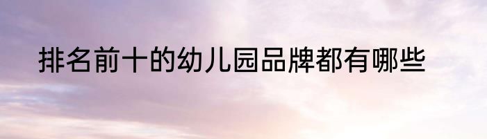 排名前十的幼儿园品牌都有哪些