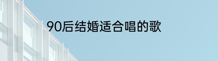 90后结婚适合唱的歌