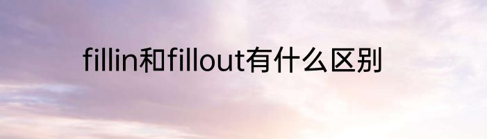 fillin和fillout有什么区别