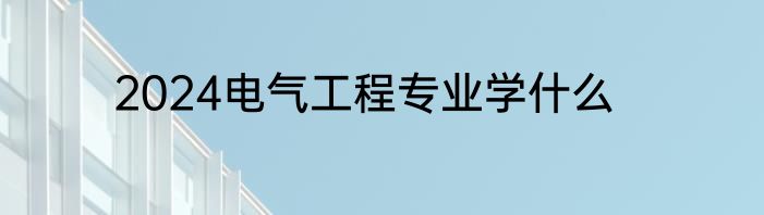 2024电气工程专业学什么
