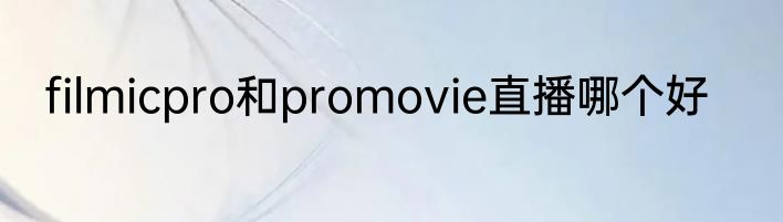 filmicpro和promovie直播哪个好