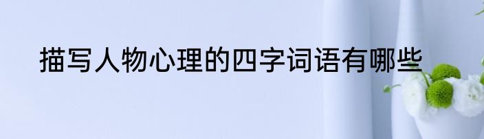 描写人物心理的四字词语有哪些