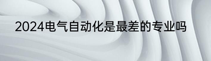2024电气自动化是最差的专业吗