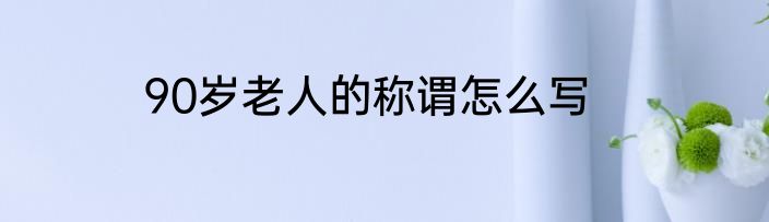 90岁老人的称谓怎么写