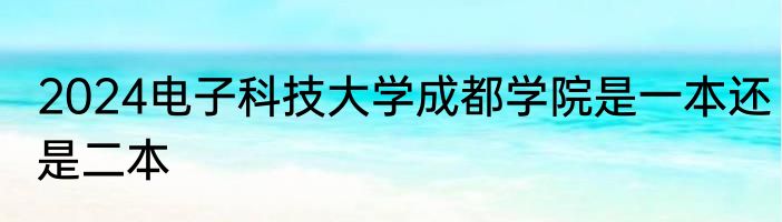 2024电子科技大学成都学院是一本还是二本