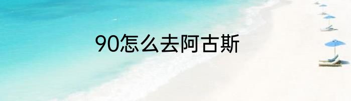 90怎么去阿古斯