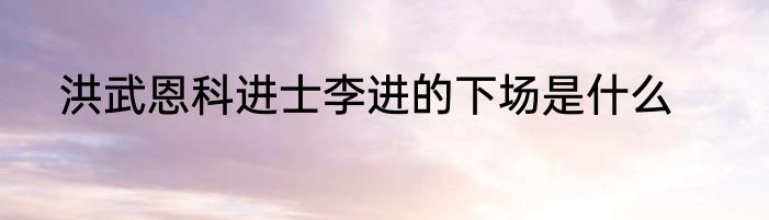 洪武恩科进士李进的下场是什么