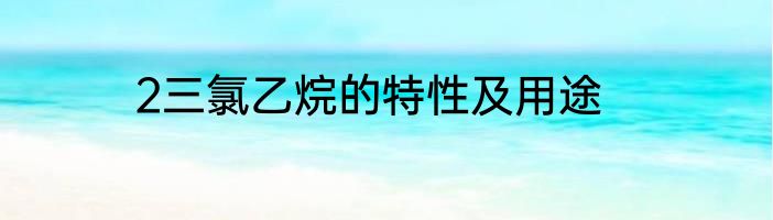 2三氯乙烷的特性及用途