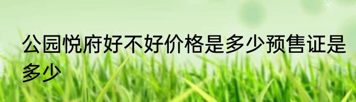 公园悦府好不好价格是多少预售证是多少