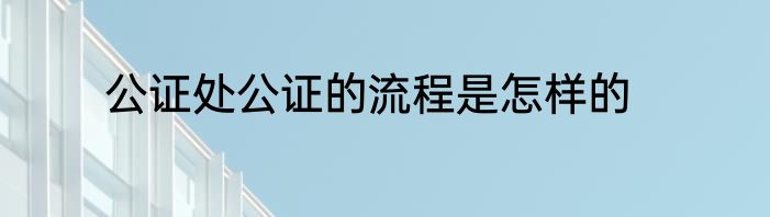公证处公证的流程是怎样的