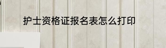 护士资格证报名表怎么打印