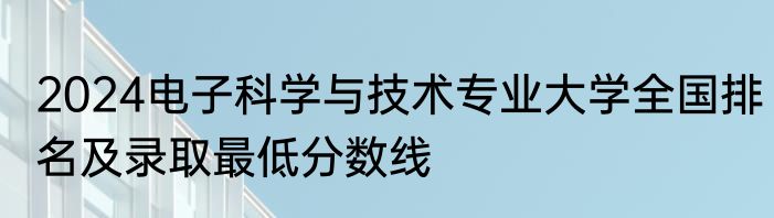 2024电子科学与技术专业大学全国排名及录取最低分数线