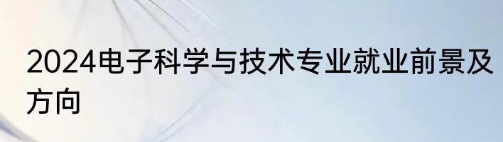 2024电子科学与技术专业就业前景及方向