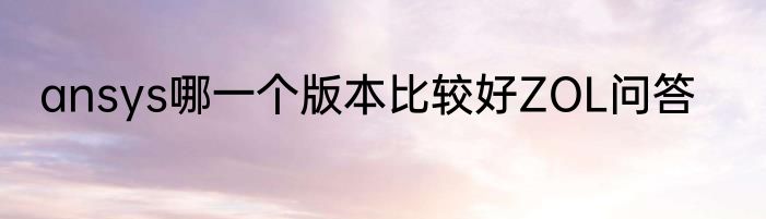 ansys哪一个版本比较好ZOL问答