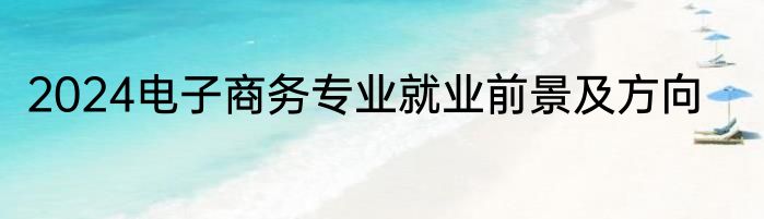 2024电子商务专业就业前景及方向