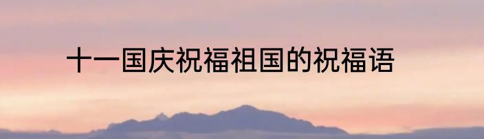 十一国庆祝福祖国的祝福语