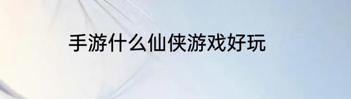 手游什么仙侠游戏好玩