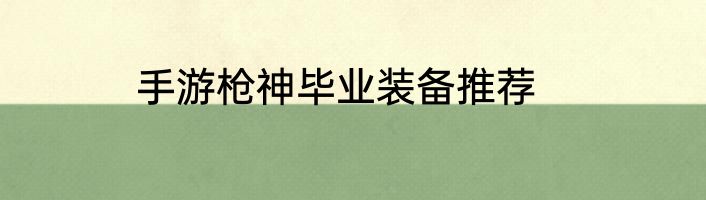 手游枪神毕业装备推荐
