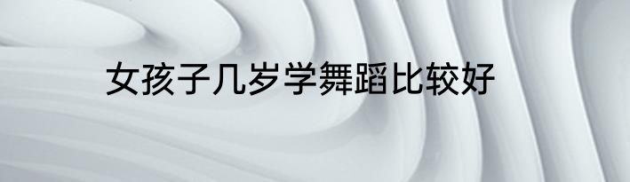 女孩子几岁学舞蹈比较好