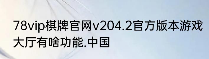 78vip棋牌官网v204.2官方版本游戏大厅有啥功能.中国