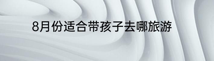 8月份适合带孩子去哪旅游