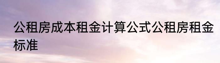 公租房成本租金计算公式公租房租金标准