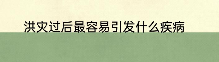 洪灾过后最容易引发什么疾病
