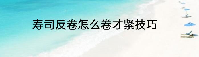 寿司反卷怎么卷才紧技巧