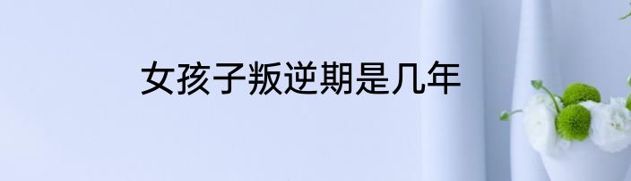女孩子叛逆期是几年