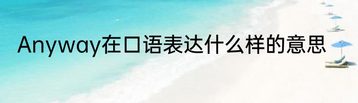 Anyway在口语表达什么样的意思