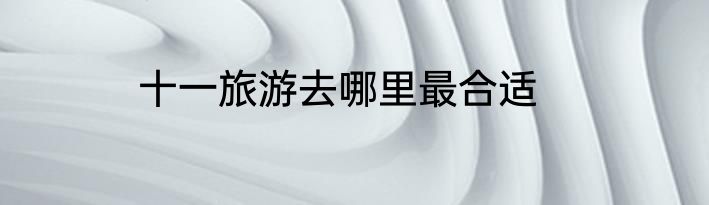 十一旅游去哪里最合适